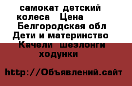 самокат детский 4 колеса › Цена ­ 800 - Белгородская обл. Дети и материнство » Качели, шезлонги, ходунки   